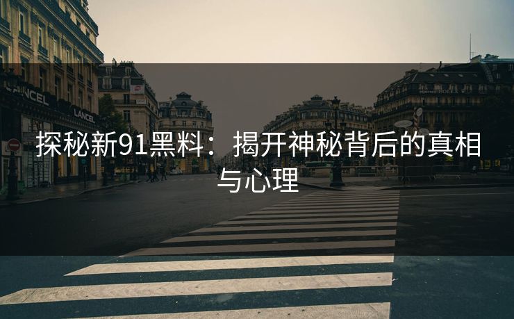 探秘新91黑料：揭开神秘背后的真相与心理