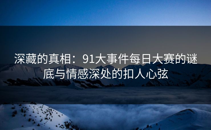 深藏的真相：91大事件每日大赛的谜底与情感深处的扣人心弦