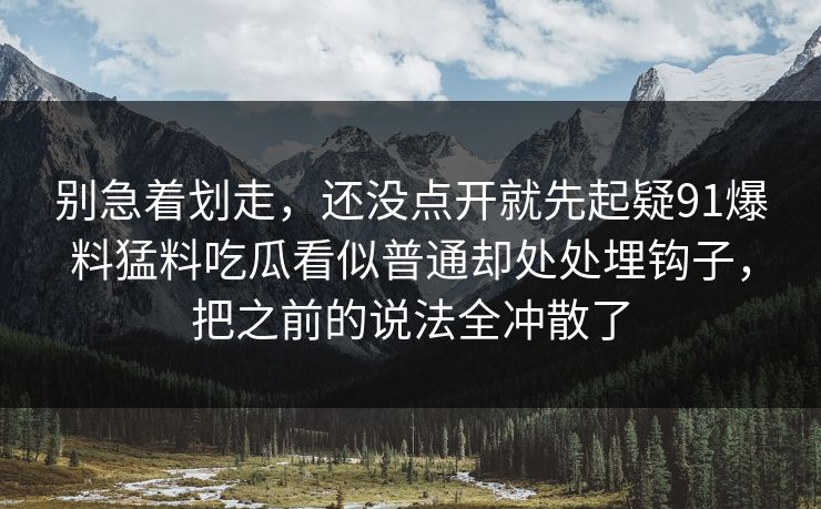 别急着划走，还没点开就先起疑91爆料猛料吃瓜看似普通却处处埋钩子，把之前的说法全冲散了