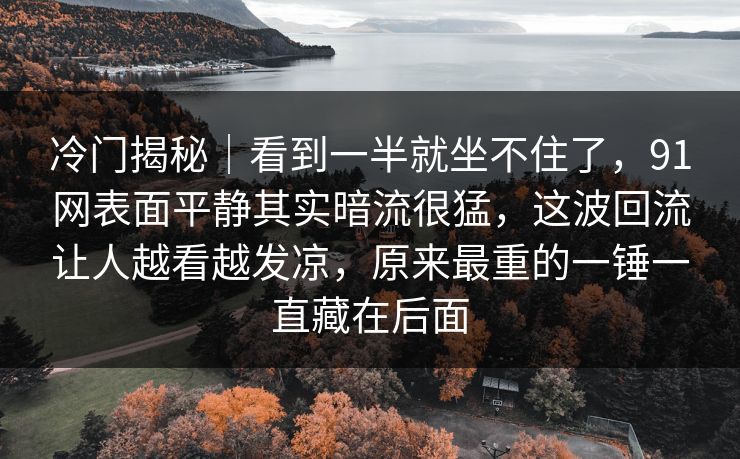 冷门揭秘｜看到一半就坐不住了，91网表面平静其实暗流很猛，这波回流让人越看越发凉，原来最重的一锤一直藏在后面