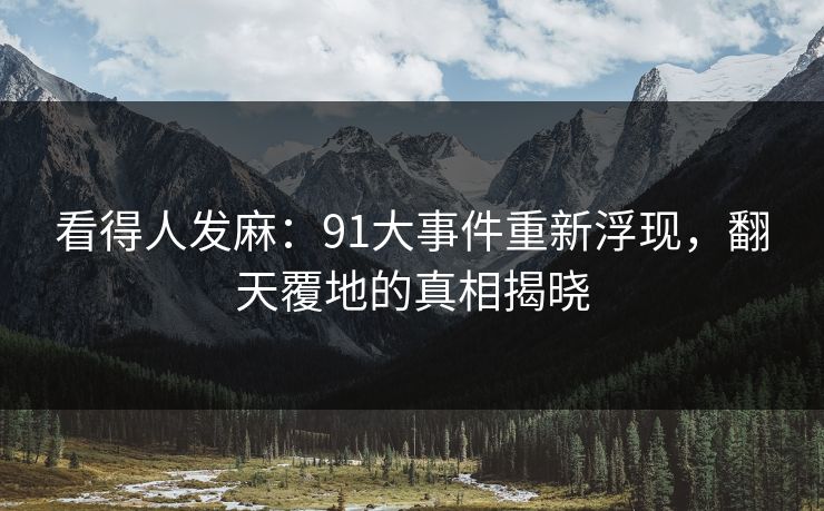 看得人发麻：91大事件重新浮现，翻天覆地的真相揭晓