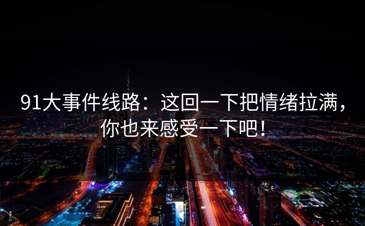 91大事件线路：这回一下把情绪拉满，你也来感受一下吧！