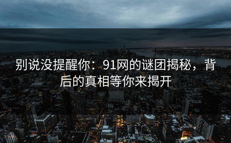 别说没提醒你：91网的谜团揭秘，背后的真相等你来揭开