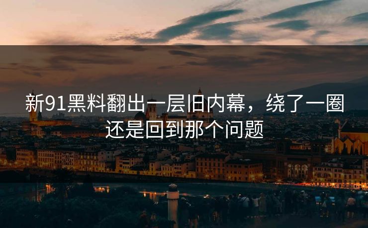 新91黑料翻出一层旧内幕，绕了一圈还是回到那个问题
