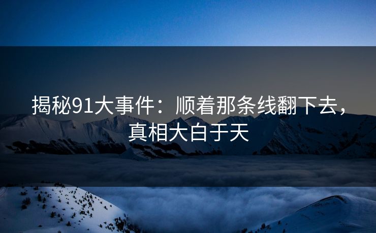 揭秘91大事件：顺着那条线翻下去，真相大白于天