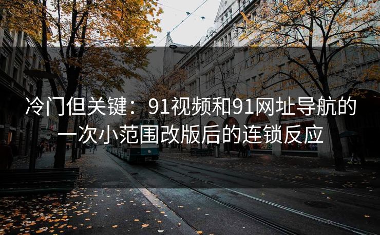 冷门但关键：91视频和91网址导航的一次小范围改版后的连锁反应