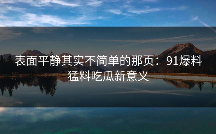 表面平静其实不简单的那页：91爆料猛料吃瓜新意义