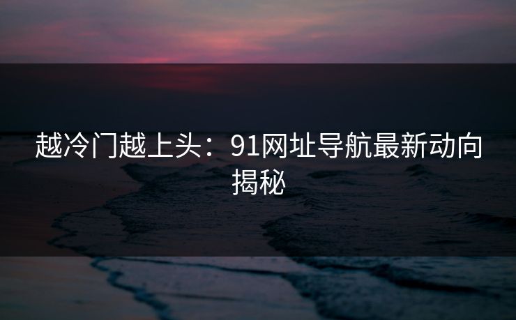 越冷门越上头：91网址导航最新动向揭秘