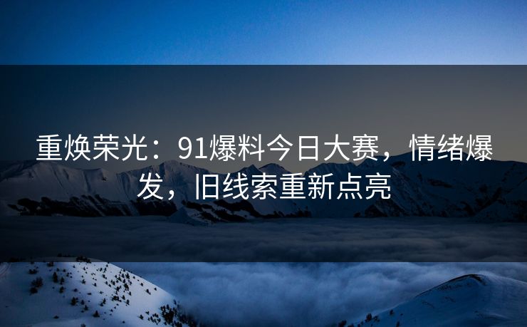 重焕荣光：91爆料今日大赛，情绪爆发，旧线索重新点亮