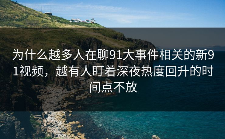 为什么越多人在聊91大事件相关的新91视频，越有人盯着深夜热度回升的时间点不放