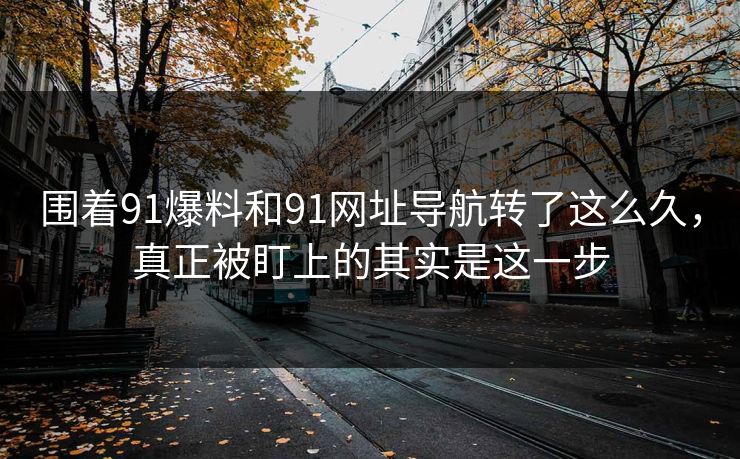 围着91爆料和91网址导航转了这么久，真正被盯上的其实是这一步