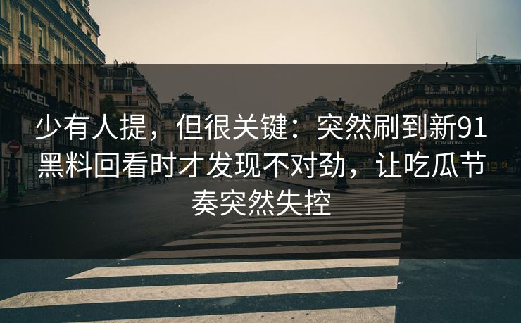 少有人提，但很关键：突然刷到新91黑料回看时才发现不对劲，让吃瓜节奏突然失控
