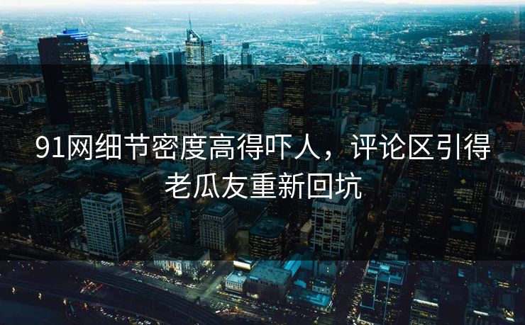 91网细节密度高得吓人，评论区引得老瓜友重新回坑