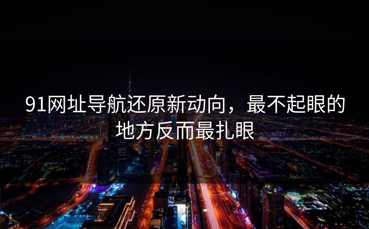 91网址导航还原新动向，最不起眼的地方反而最扎眼