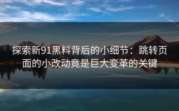 探索新91黑料背后的小细节：跳转页面的小改动竟是巨大变革的关键