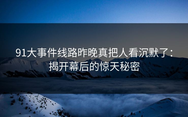91大事件线路昨晚真把人看沉默了：揭开幕后的惊天秘密
