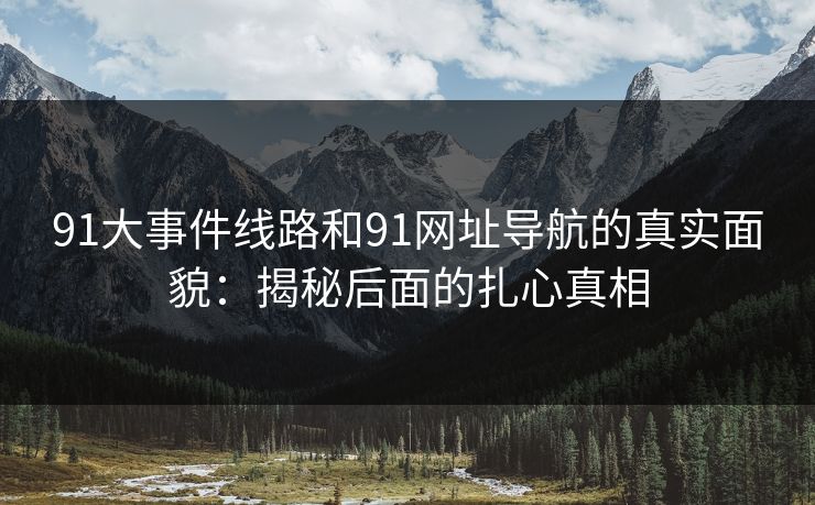 91大事件线路和91网址导航的真实面貌：揭秘后面的扎心真相