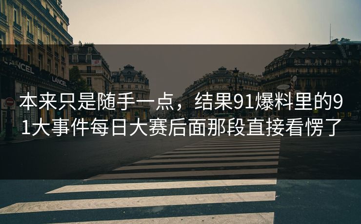 本来只是随手一点，结果91爆料里的91大事件每日大赛后面那段直接看愣了