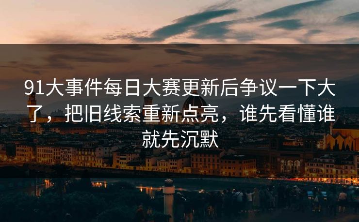 91大事件每日大赛更新后争议一下大了，把旧线索重新点亮，谁先看懂谁就先沉默