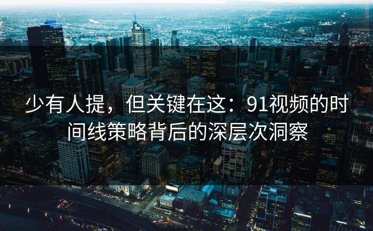 少有人提，但关键在这：91视频的时间线策略背后的深层次洞察