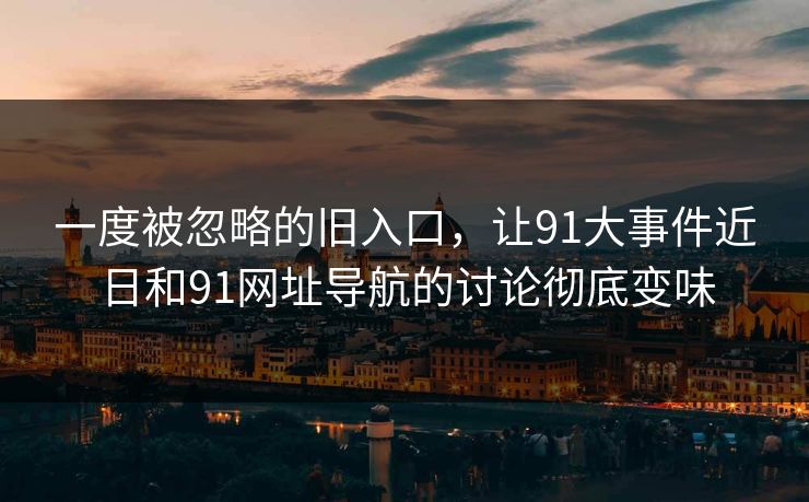 一度被忽略的旧入口，让91大事件近日和91网址导航的讨论彻底变味