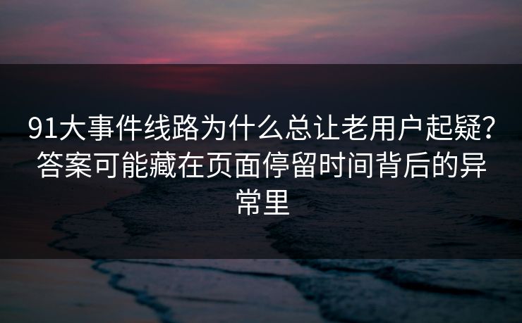 91大事件线路为什么总让老用户起疑？答案可能藏在页面停留时间背后的异常里