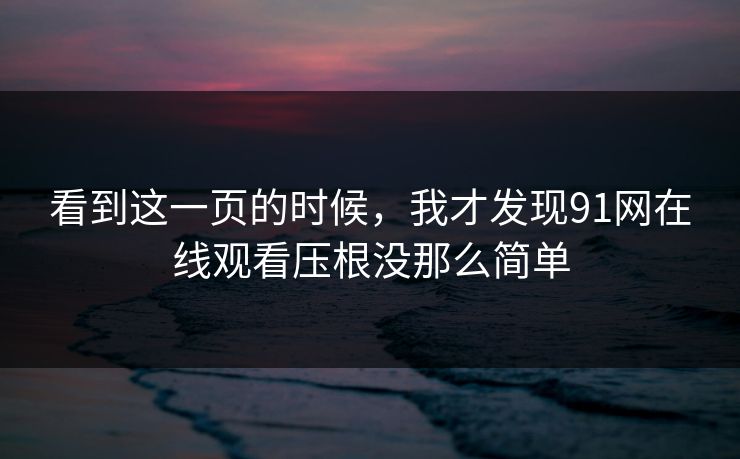 看到这一页的时候，我才发现91网在线观看压根没那么简单