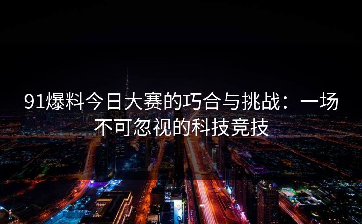 91爆料今日大赛的巧合与挑战：一场不可忽视的科技竞技