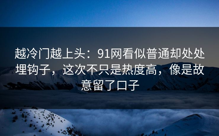 越冷门越上头：91网看似普通却处处埋钩子，这次不只是热度高，像是故意留了口子