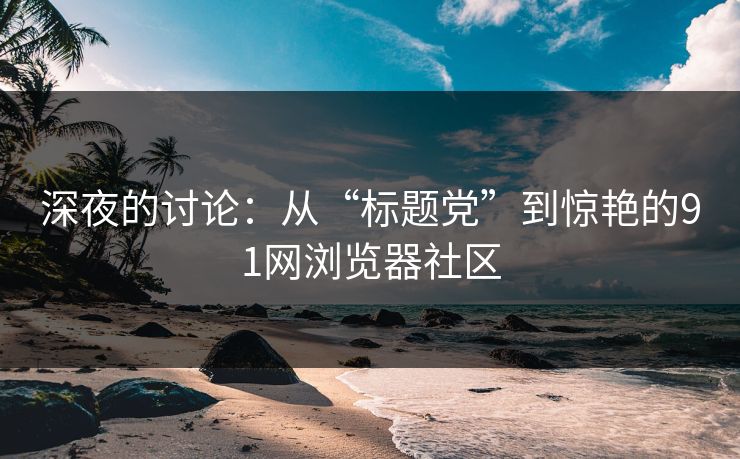 深夜的讨论：从“标题党”到惊艳的91网浏览器社区