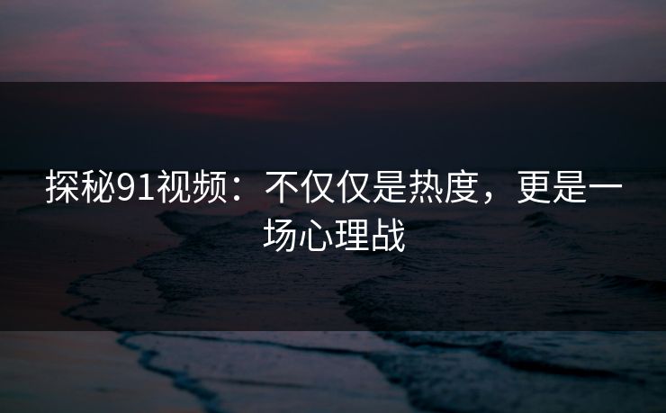 探秘91视频：不仅仅是热度，更是一场心理战