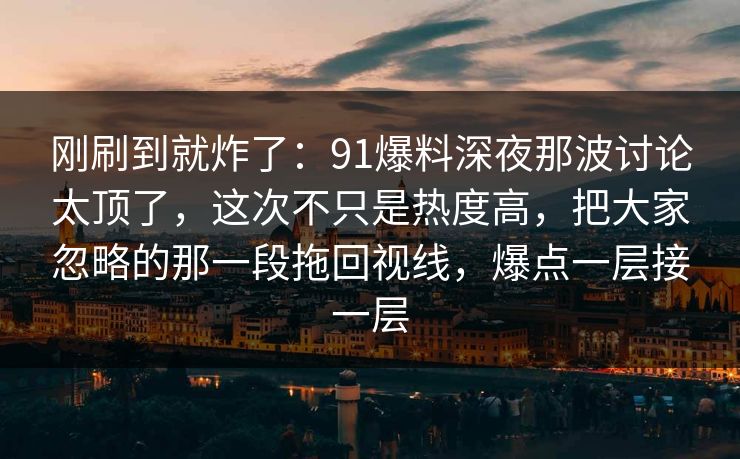 刚刷到就炸了：91爆料深夜那波讨论太顶了，这次不只是热度高，把大家忽略的那一段拖回视线，爆点一层接一层