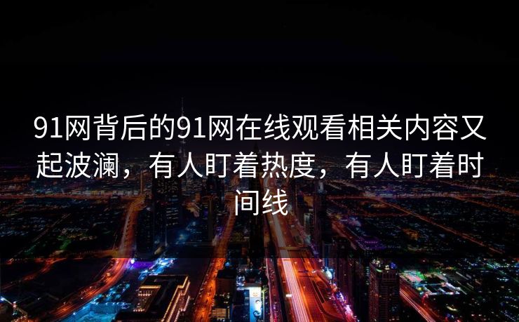 91网背后的91网在线观看相关内容又起波澜，有人盯着热度，有人盯着时间线