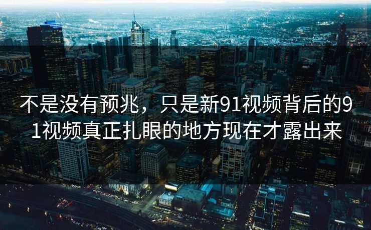 不是没有预兆，只是新91视频背后的91视频真正扎眼的地方现在才露出来