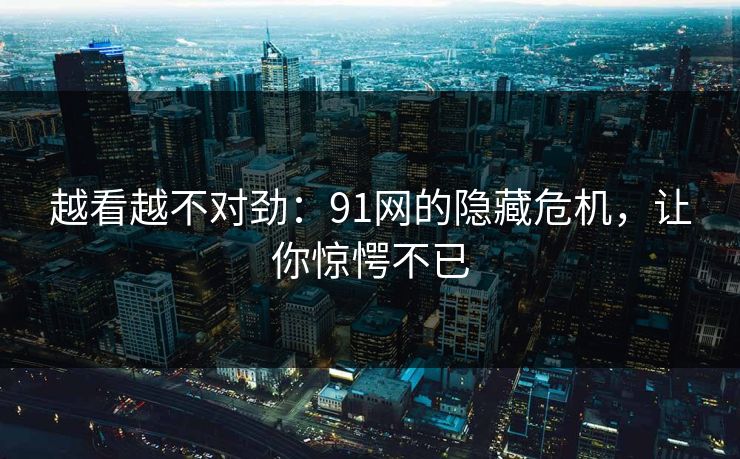 越看越不对劲：91网的隐藏危机，让你惊愕不已