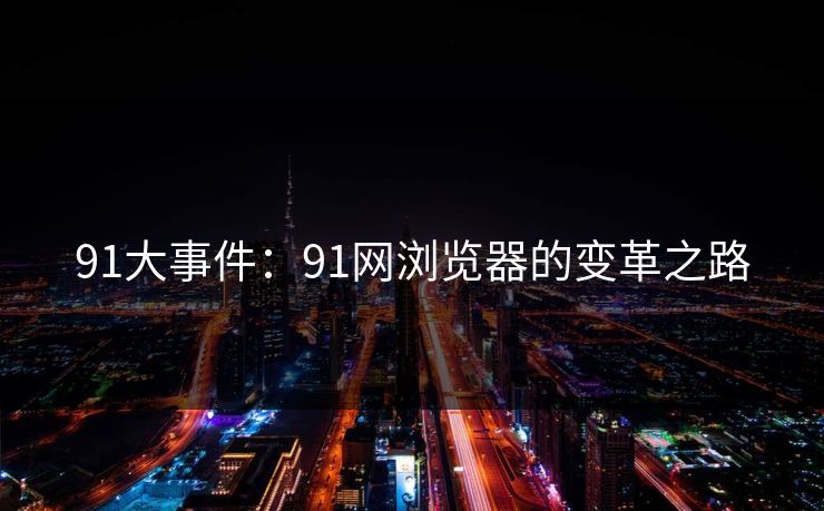 91大事件：91网浏览器的变革之路