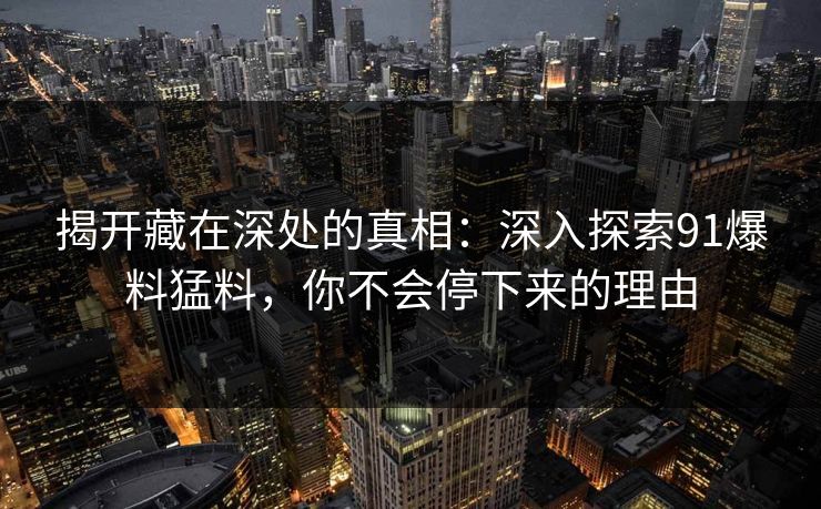 揭开藏在深处的真相：深入探索91爆料猛料，你不会停下来的理由