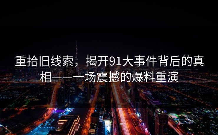 重拾旧线索，揭开91大事件背后的真相——一场震撼的爆料重演