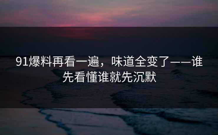 91爆料再看一遍，味道全变了——谁先看懂谁就先沉默