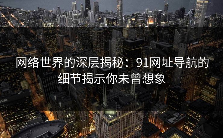 网络世界的深层揭秘：91网址导航的细节揭示你未曾想象