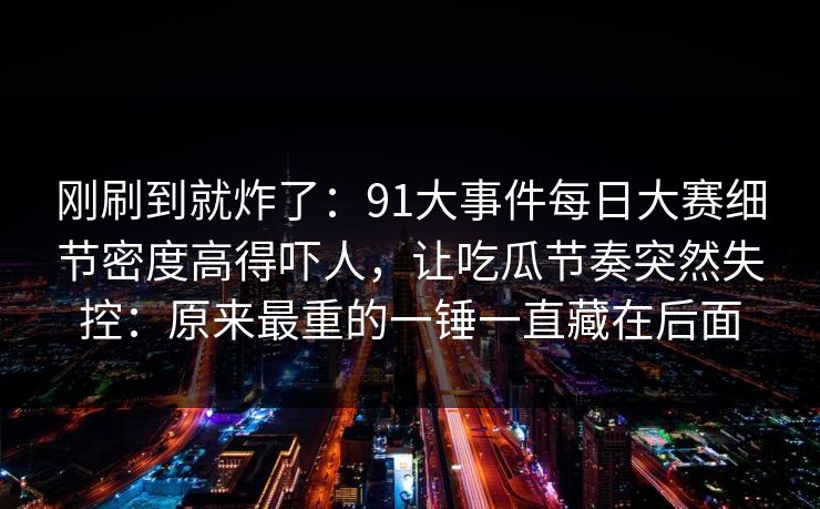 刚刷到就炸了：91大事件每日大赛细节密度高得吓人，让吃瓜节奏突然失控：原来最重的一锤一直藏在后面