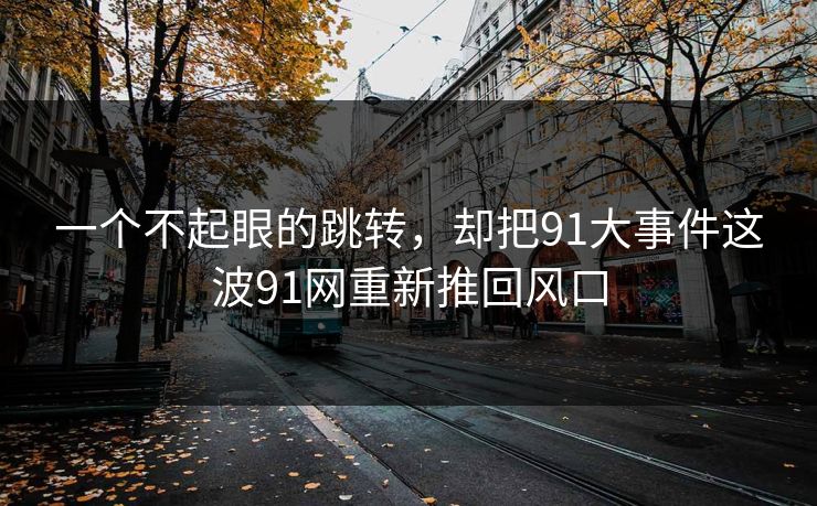 一个不起眼的跳转，却把91大事件这波91网重新推回风口