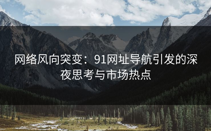 网络风向突变：91网址导航引发的深夜思考与市场热点