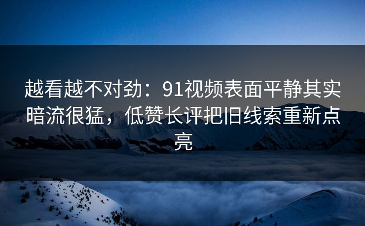 越看越不对劲：91视频表面平静其实暗流很猛，低赞长评把旧线索重新点亮