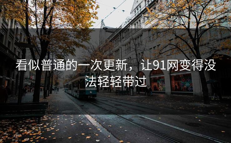 看似普通的一次更新，让91网变得没法轻轻带过