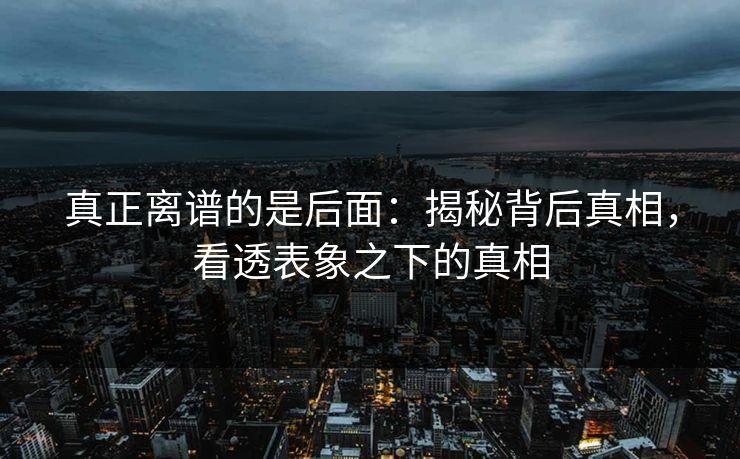 真正离谱的是后面：揭秘背后真相，看透表象之下的真相