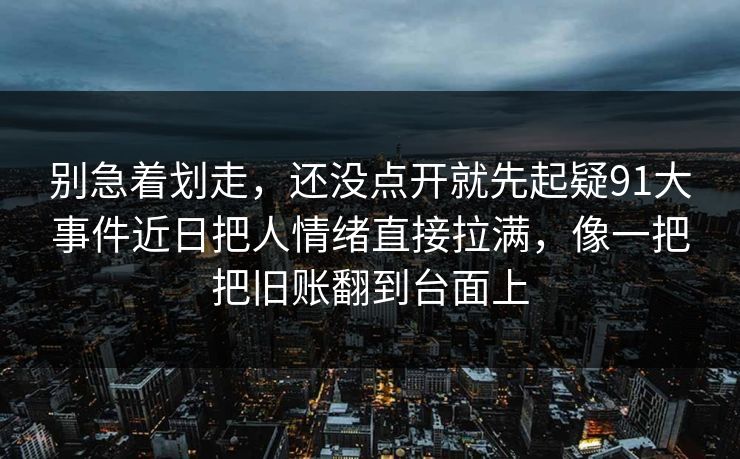 别急着划走，还没点开就先起疑91大事件近日把人情绪直接拉满，像一把把旧账翻到台面上