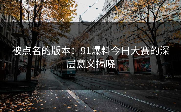 被点名的版本：91爆料今日大赛的深层意义揭晓