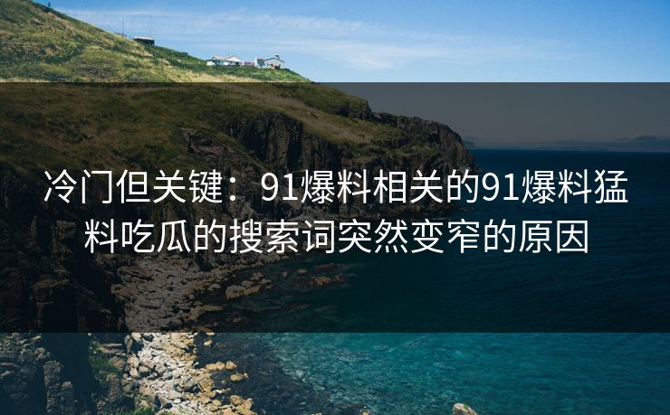 冷门但关键：91爆料相关的91爆料猛料吃瓜的搜索词突然变窄的原因