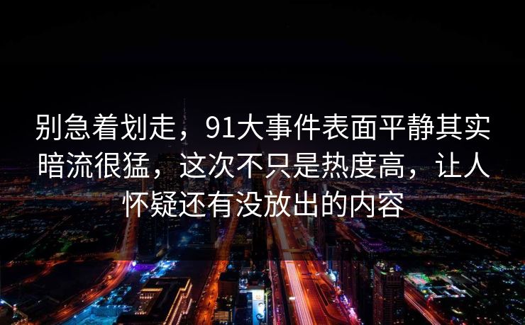 别急着划走，91大事件表面平静其实暗流很猛，这次不只是热度高，让人怀疑还有没放出的内容
